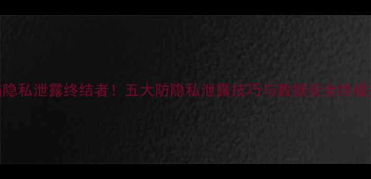 图片 电脑隐私泄露终结者！五大防隐私泄露技巧与数据安全终极指南