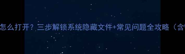 图片 电脑隐藏文件怎么打开？三步解锁系统隐藏文件+常见问题全攻略（含WindowsMac）