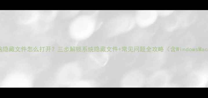 图片 电脑隐藏文件怎么打开？三步解锁系统隐藏文件+常见问题全攻略（含WindowsMac）1