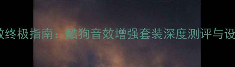 图片 电脑音效终极指南：酷狗音效增强套装深度测评与设置教程2