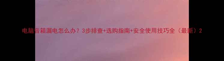 图片 电脑音箱漏电怎么办？3步排查+选购指南+安全使用技巧全（最新）2