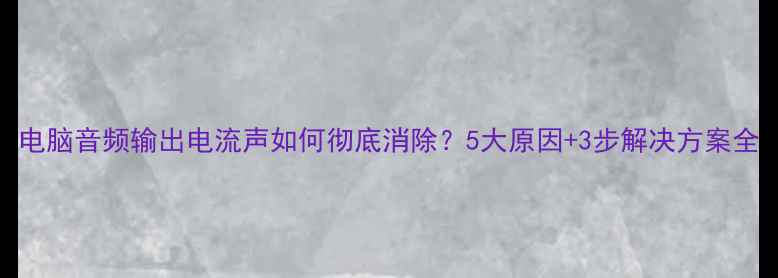 图片 电脑音频输出电流声如何彻底消除？5大原因+3步解决方案全