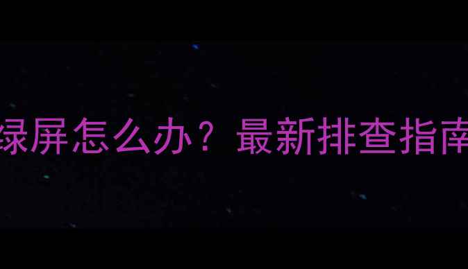 图片 电脑频繁出现绿屏怎么办？最新排查指南及解决方法全