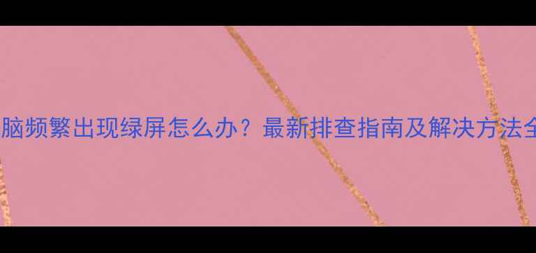 图片 电脑频繁出现绿屏怎么办？最新排查指南及解决方法全1