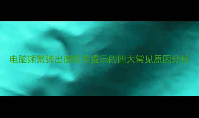 图片 电脑频繁弹出感叹号提示的四大常见原因分析