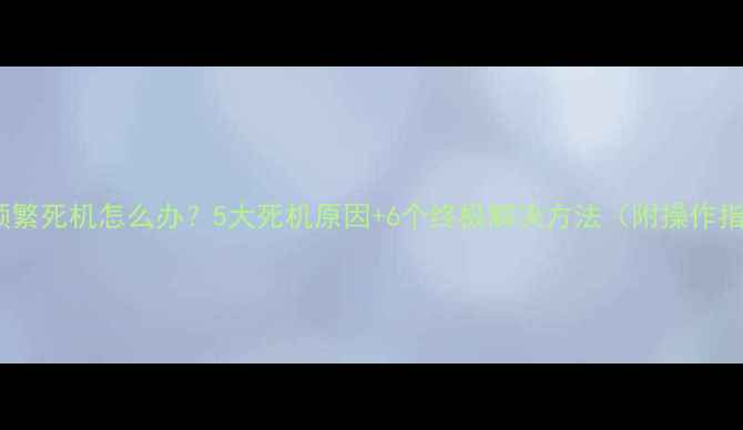 图片 电脑频繁死机怎么办？5大死机原因+6个终极解决方法（附操作指南）2