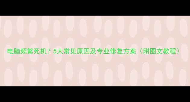 图片 电脑频繁死机？5大常见原因及专业修复方案（附图文教程）