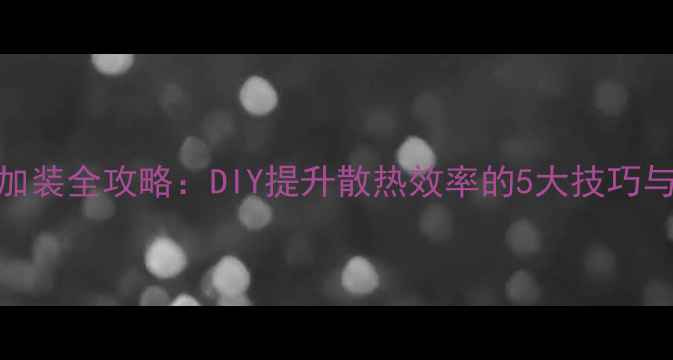 图片 电脑风扇加装全攻略：DIY提升散热效率的5大技巧与避坑指南