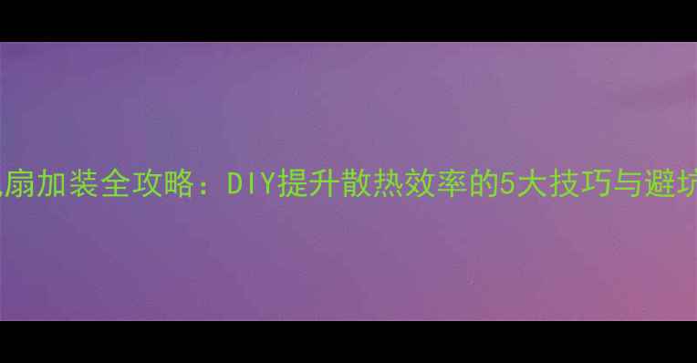 图片 电脑风扇加装全攻略：DIY提升散热效率的5大技巧与避坑指南2