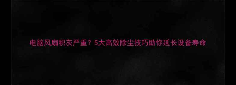 图片 电脑风扇积灰严重？5大高效除尘技巧助你延长设备寿命