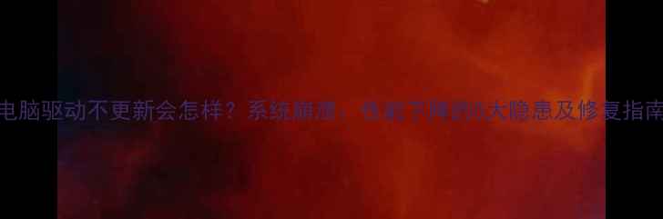 图片 电脑驱动不更新会怎样？系统崩溃、性能下降的5大隐患及修复指南