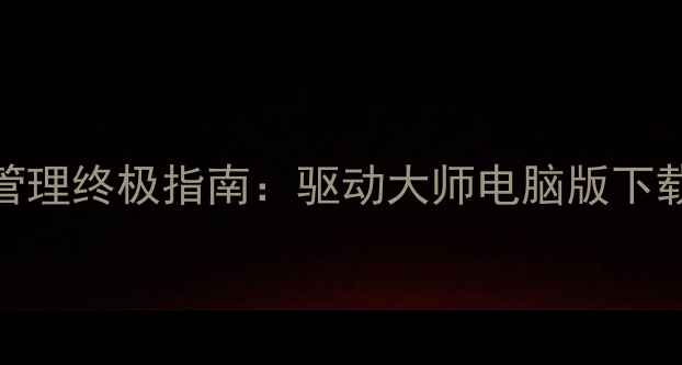 图片 电脑驱动管理终极指南：驱动大师电脑版下载与使用全