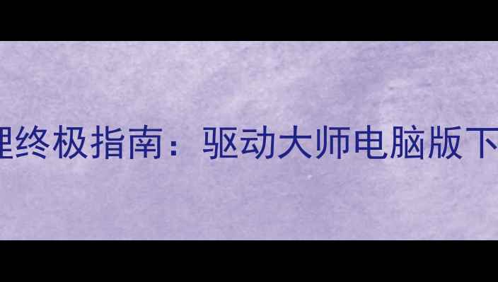 图片 电脑驱动管理终极指南：驱动大师电脑版下载与使用全1