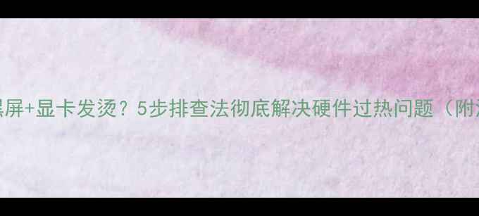 图片 电脑黑屏+显卡发烫？5步排查法彻底解决硬件过热问题（附深度）