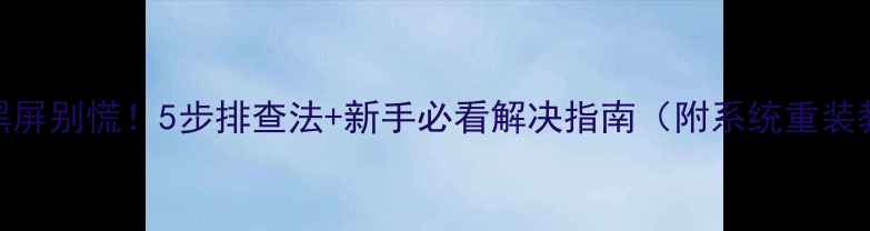 图片 电脑黑屏别慌！5步排查法+新手必看解决指南（附系统重装教程）
