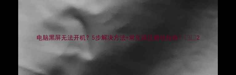 图片 电脑黑屏无法开机？5步解决方法+常见误区避坑指南！💻🔧2