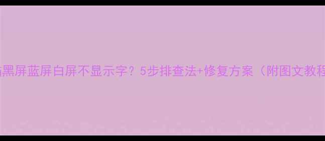图片 电脑黑屏蓝屏白屏不显示字？5步排查法+修复方案（附图文教程）1