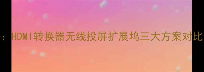 图片 电视连接电脑全攻略：HDMI转换器无线投屏扩展坞三大方案对比（附设备选购指南）