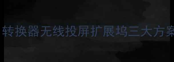 图片 电视连接电脑全攻略：HDMI转换器无线投屏扩展坞三大方案对比（附设备选购指南）2