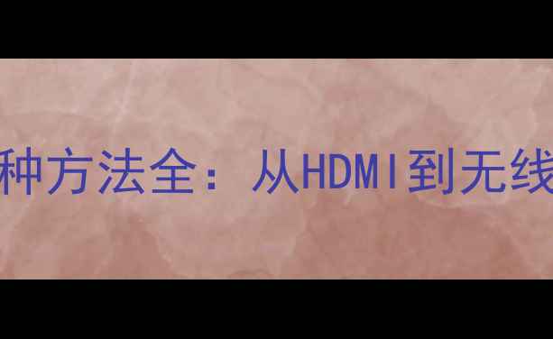 图片 电视连接电脑的5种方法全：从HDMI到无线投屏的终极指南1