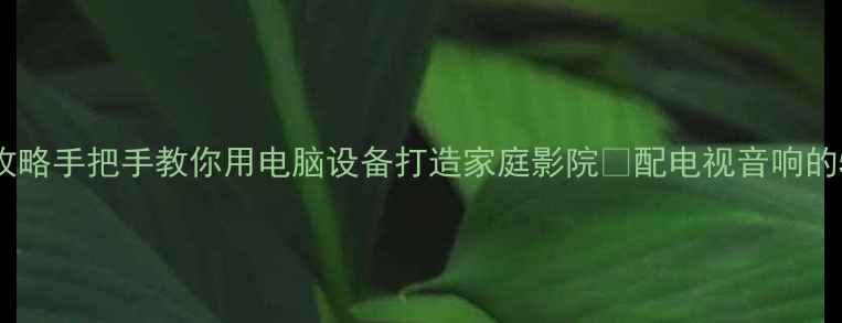 图片 电视配电脑音响全攻略手把手教你用电脑设备打造家庭影院🔊配电视音响的5种方法+避坑指南2