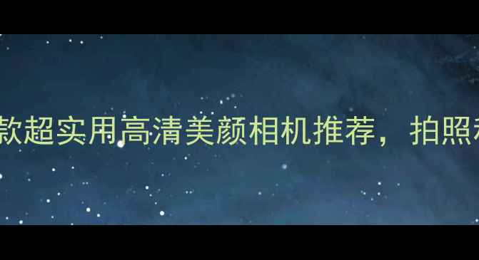 图片 男生必备！5款超实用高清美颜相机推荐，拍照秒变颜值担当