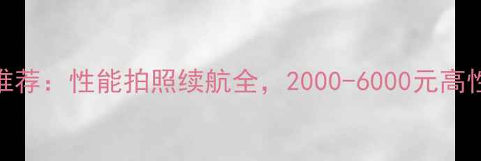 图片 男生必看手机推荐：性能拍照续航全，2000-6000元高性价比机型榜单