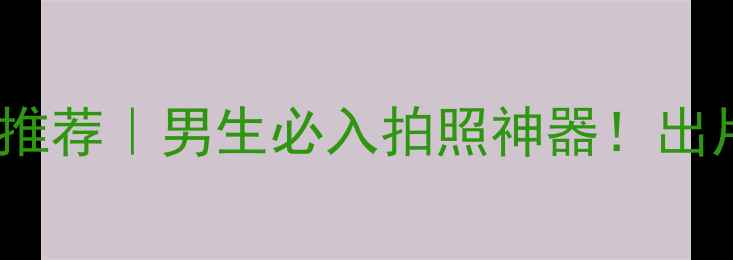 图片 男生摄影相机推荐｜男生必入拍照神器！出片率翻倍指南2