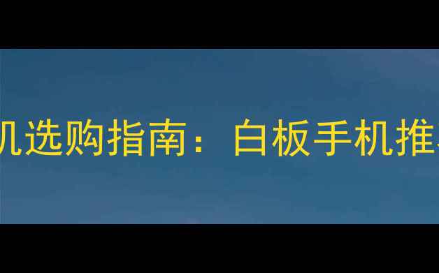 图片 白色面板手机选购指南：白板手机推荐与避坑全1