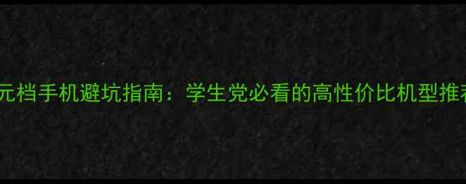 图片 百元档手机避坑指南：学生党必看的高性价比机型推荐1