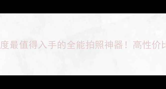 图片 百变大咖相机测评：年度最值得入手的全能拍照神器！高性价比vs专业画质怎么选？2