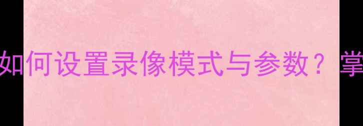 图片 相机360手机拍摄全教程：如何设置录像模式与参数？掌握这5步轻松拍出高清画质