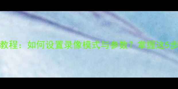 图片 相机360手机拍摄全教程：如何设置录像模式与参数？掌握这5步轻松拍出高清画质1