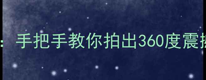 图片 相机360拍全景全攻略：手把手教你拍出360度震撼效果（附详细步骤）