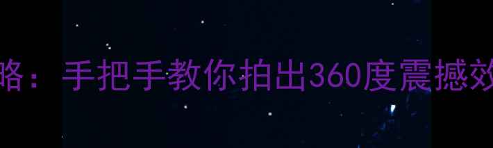 图片 相机360拍全景全攻略：手把手教你拍出360度震撼效果（附详细步骤）2