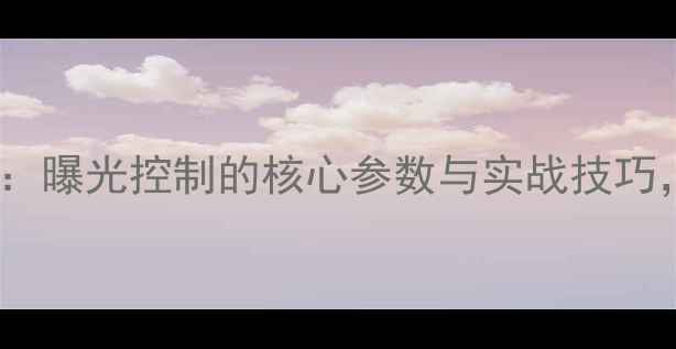 图片 相机EV值详解：曝光控制的核心参数与实战技巧，新手必看！1