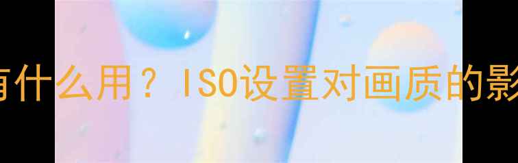 图片 相机ISO到底有什么用？ISO设置对画质的影响与拍摄技巧