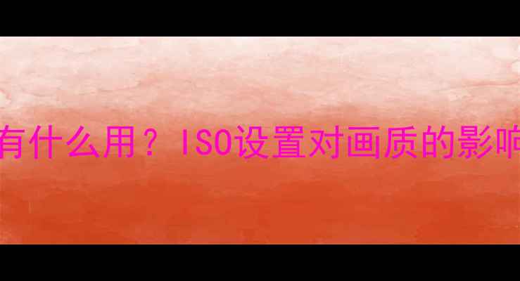 图片 相机ISO到底有什么用？ISO设置对画质的影响与拍摄技巧2