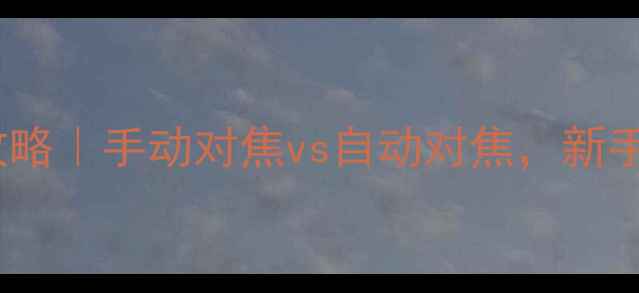 图片 相机MF全攻略｜手动对焦vs自动对焦，新手必看参数2