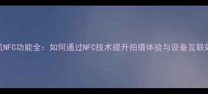 图片 相机NFC功能全：如何通过NFC技术提升拍摄体验与设备互联效率