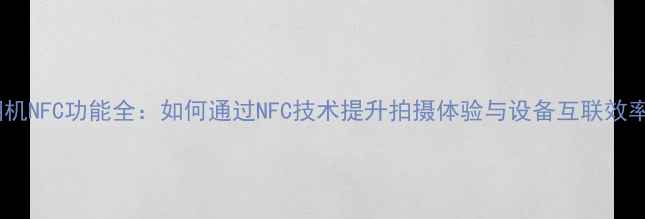 图片 相机NFC功能全：如何通过NFC技术提升拍摄体验与设备互联效率1