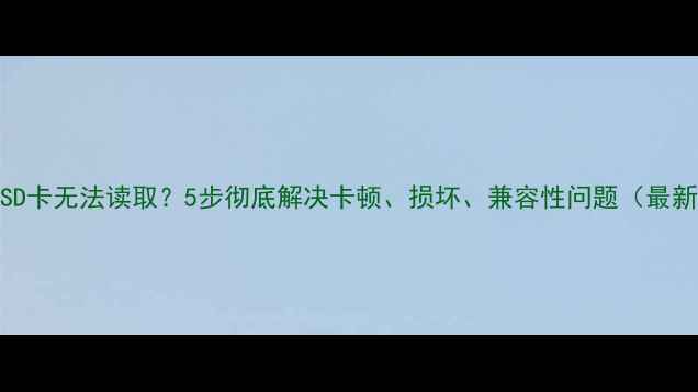 图片 相机SD卡无法读取？5步彻底解决卡顿、损坏、兼容性问题（最新版）