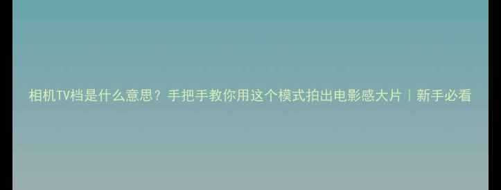 相机TV档是什么意思手把手教你用这个模式拍出电影感大片新手必看