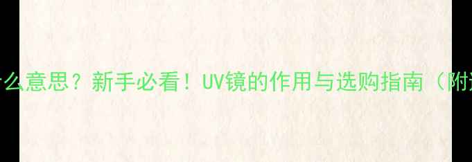 图片 相机UV是什么意思？新手必看！UV镜的作用与选购指南（附避坑攻略）