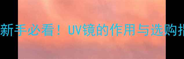 图片 相机UV是什么意思？新手必看！UV镜的作用与选购指南（附避坑攻略）1
