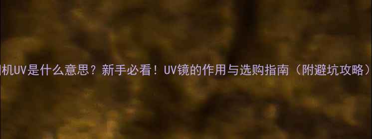 图片 相机UV是什么意思？新手必看！UV镜的作用与选购指南（附避坑攻略）2