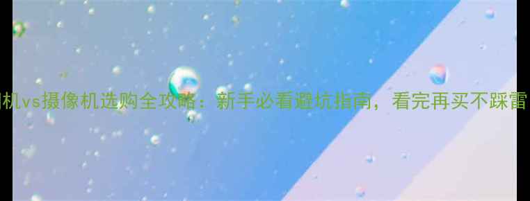 图片 相机vs摄像机选购全攻略：新手必看避坑指南，看完再买不踩雷！
