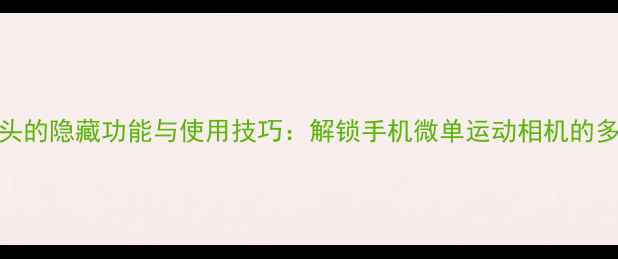 图片 相机不装镜头的隐藏功能与使用技巧：解锁手机微单运动相机的多元拍摄场景
