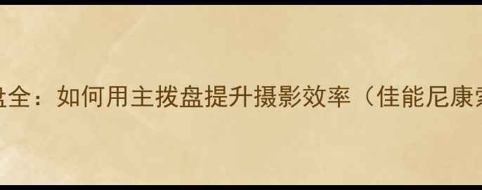 图片 相机主拨盘全：如何用主拨盘提升摄影效率（佳能尼康索尼适用）