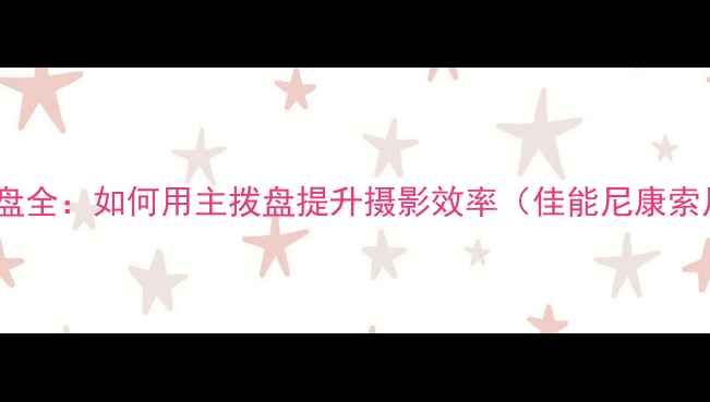图片 相机主拨盘全：如何用主拨盘提升摄影效率（佳能尼康索尼适用）2